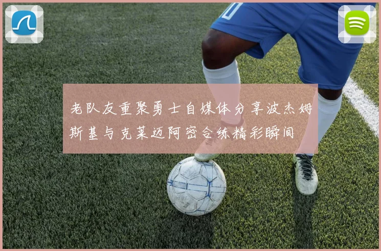 老队友重聚勇士自媒体分享波杰姆斯基与克莱迈阿密合练精彩瞬间
