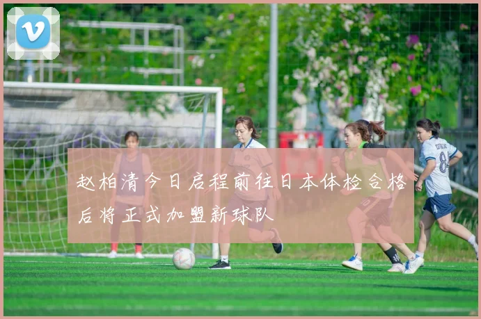 赵柏清今日启程前往日本体检合格后将正式加盟新球队