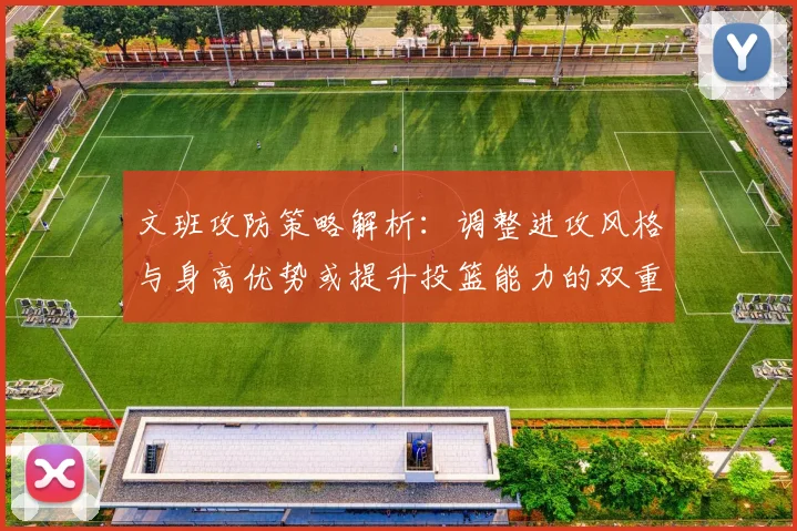 文班攻防策略解析：调整进攻风格与身高优势或提升投篮能力的双重选择
